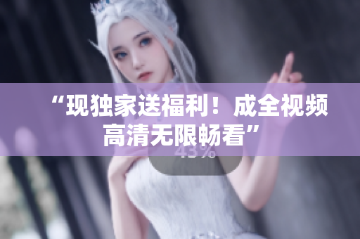 “现独家送福利！成全视频高清无限畅看”