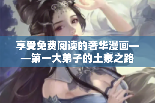 享受免费阅读的奢华漫画——第一大弟子的土豪之路