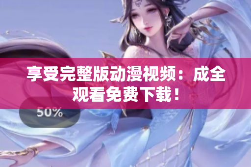 享受完整版动漫视频：成全观看免费下载！