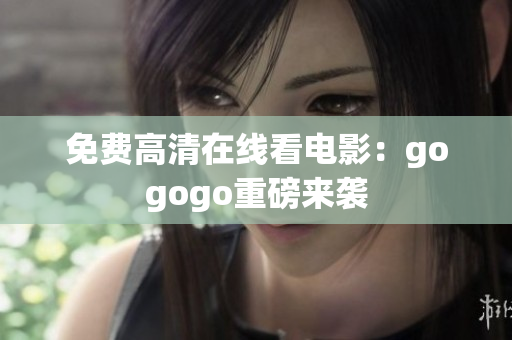 免费高清在线看电影：gogogo重磅来袭