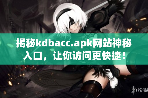 揭秘kdbacc.apk网站神秘入口，让你访问更快捷！