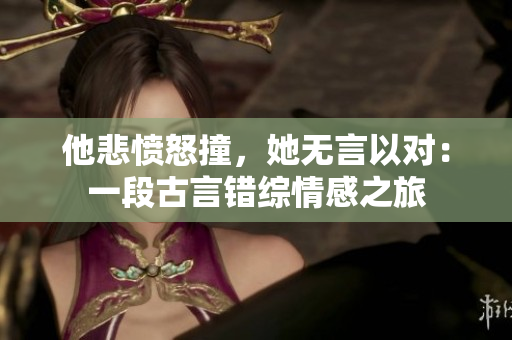 他悲愤怒撞，她无言以对：一段古言错综情感之旅