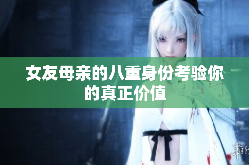 女友母亲的八重身份考验你的真正价值