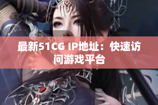 最新51CG IP地址：快速访问游戏平台