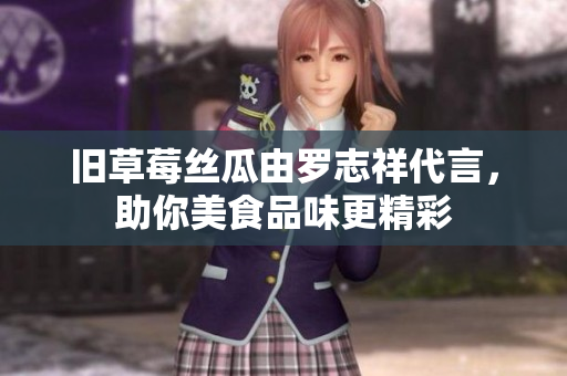 旧草莓丝瓜由罗志祥代言，助你美食品味更精彩