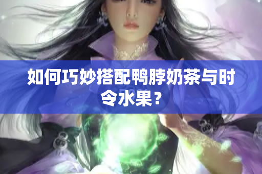 如何巧妙搭配鸭脖奶茶与时令水果？