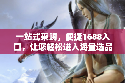 一站式采购，便捷1688入口，让您轻松进入海量选品世界