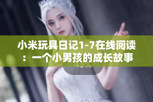 小米玩具日记1-7在线阅读：一个小男孩的成长故事