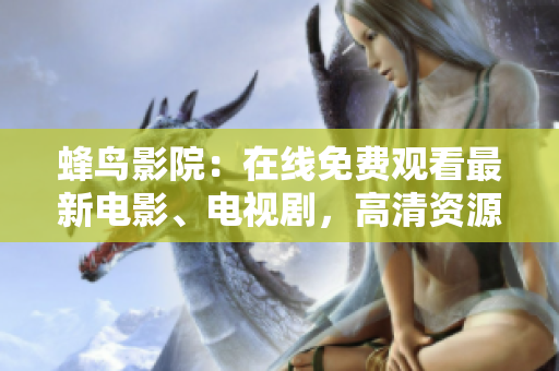蜂鸟影院：在线免费观看最新电影、电视剧，高清资源不间断牵动你的神经