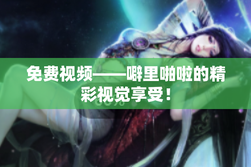 免费视频——噼里啪啦的精彩视觉享受！