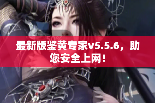最新版鉴黄专家v5.5.6，助您安全上网！