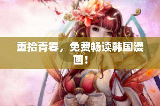 重拾青春，免费畅读韩国漫画！