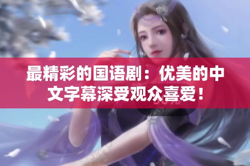 最精彩的国语剧：优美的中文字幕深受观众喜爱！