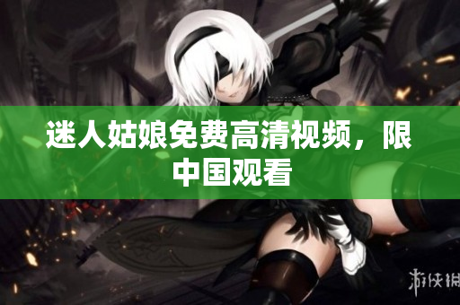 迷人姑娘免费高清视频，限中国观看