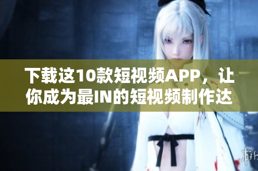 下载这10款短视频APP，让你成为最IN的短视频制作达人！