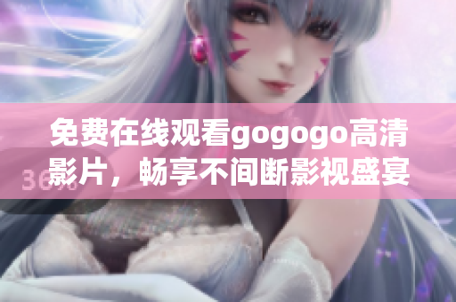 免费在线观看gogogo高清影片，畅享不间断影视盛宴！