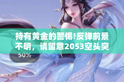 持有黄金的警惕!反弹前景不明，请留意2053空头突围