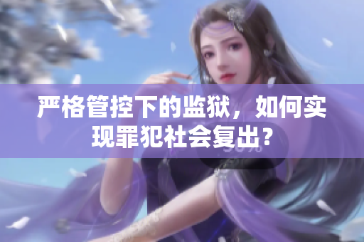 严格管控下的监狱，如何实现罪犯社会复出？