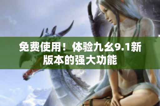 免费使用！体验九幺9.1新版本的强大功能