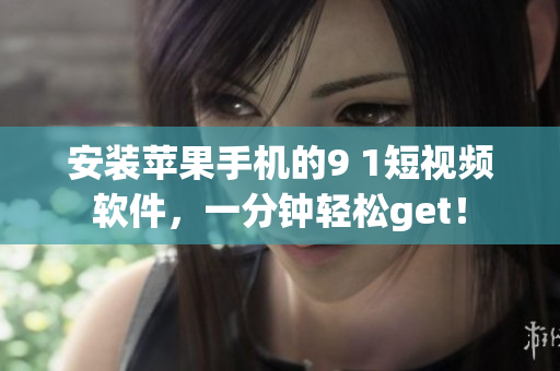 安装苹果手机的9 1短视频软件，一分钟轻松get！