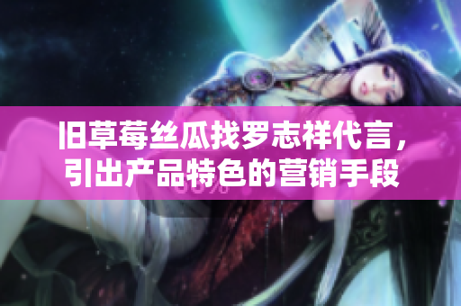 旧草莓丝瓜找罗志祥代言，引出产品特色的营销手段