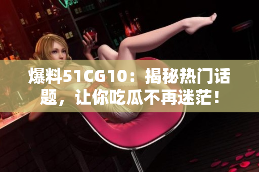 爆料51CG10：揭秘热门话题，让你吃瓜不再迷茫！