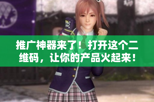 推广神器来了！打开这个二维码，让你的产品火起来！