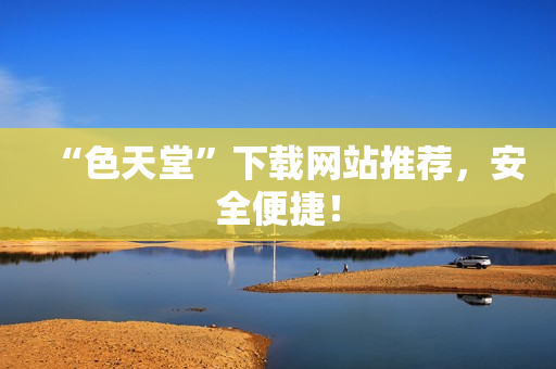 “色天堂”下载网站推荐，安全便捷！