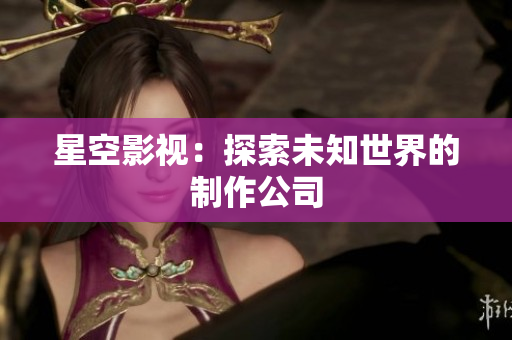 星空影视：探索未知世界的制作公司