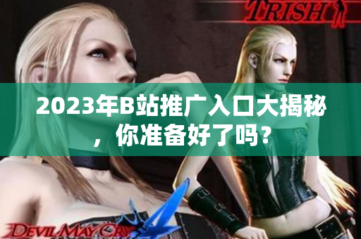 2023年B站推广入口大揭秘，你准备好了吗？