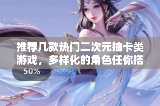 推荐几款热门二次元抽卡类游戏，多样化的角色任你搭配！