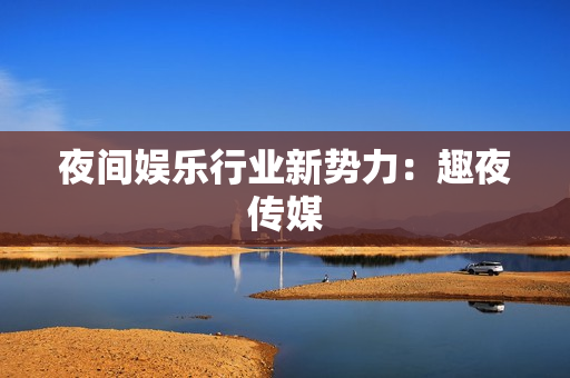 夜间娱乐行业新势力：趣夜传媒