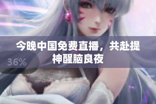今晚中国免费直播，共赴提神醒脑良夜
