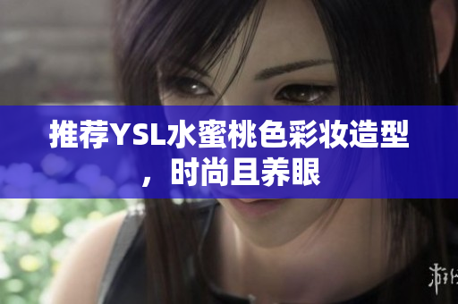 推荐YSL水蜜桃色彩妆造型，时尚且养眼