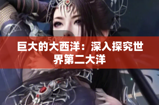 巨大的大西洋：深入探究世界第二大洋
