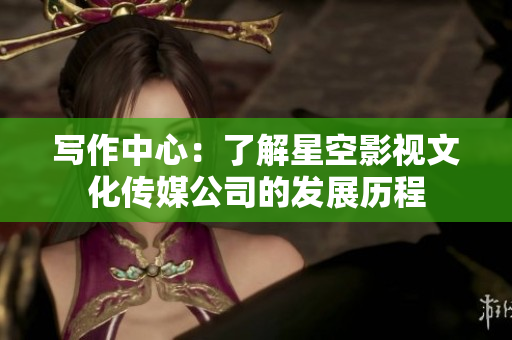 写作中心：了解星空影视文化传媒公司的发展历程