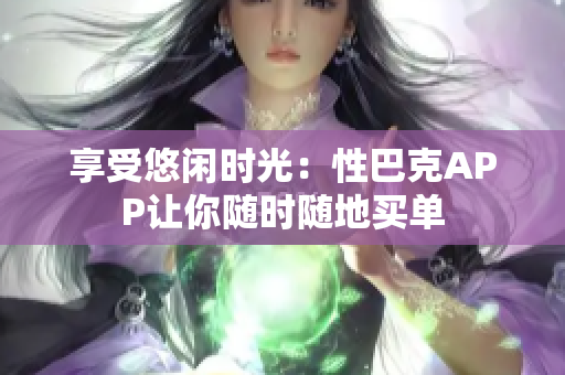 享受悠闲时光：性巴克APP让你随时随地买单