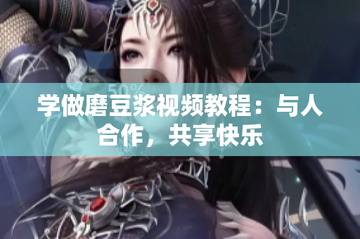 学做磨豆浆视频教程：与人合作，共享快乐