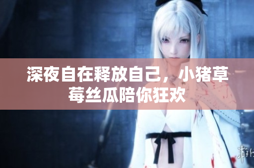 深夜自在释放自己，小猪草莓丝瓜陪你狂欢