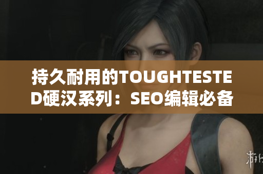 持久耐用的TOUGHTESTED硬汉系列：SEO编辑必备