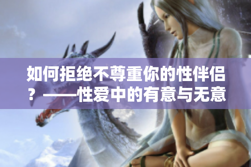 如何拒绝不尊重你的性伴侣？——性爱中的有意与无意的控制