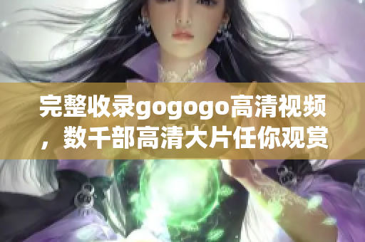 完整收录gogogo高清视频，数千部高清大片任你观赏