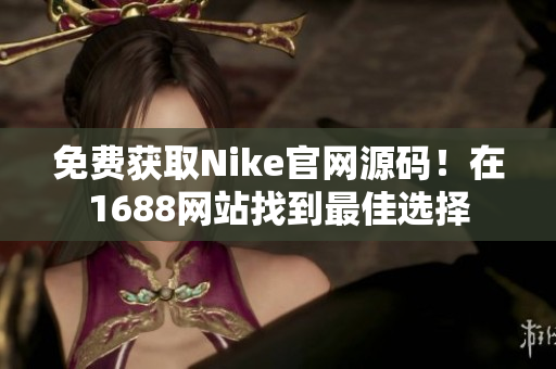 免费获取Nike官网源码！在1688网站找到最佳选择