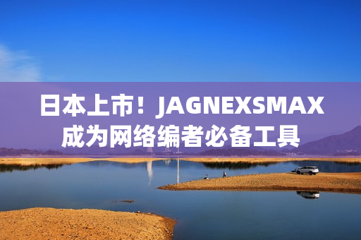 日本上市！JAGNEXSMAX成为网络编者必备工具