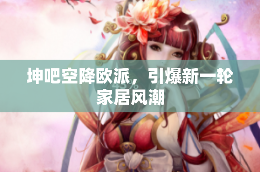 坤吧空降欧派，引爆新一轮家居风潮