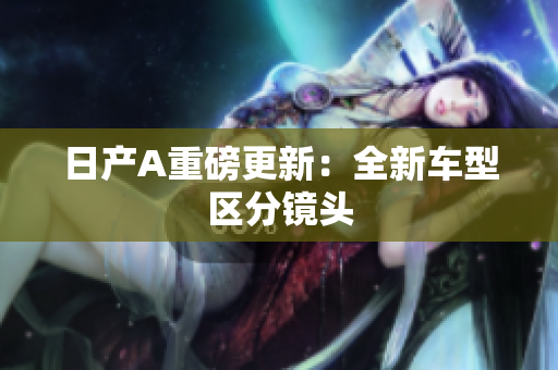日产A重磅更新：全新车型区分镜头