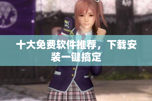十大免费软件推荐，下载安装一键搞定