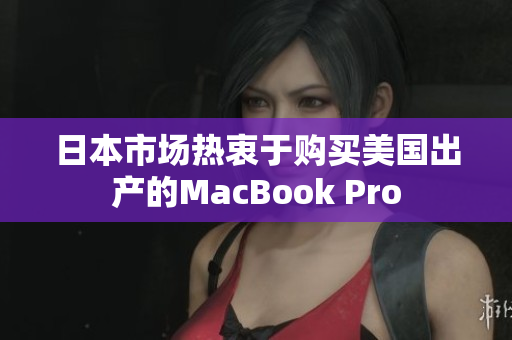 日本市场热衷于购买美国出产的MacBook Pro