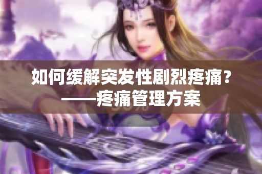 如何缓解突发性剧烈疼痛？——疼痛管理方案