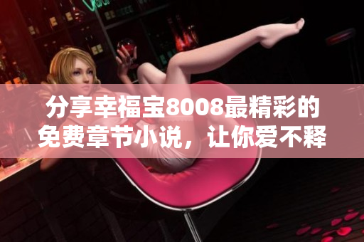 分享幸福宝8008最精彩的免费章节小说，让你爱不释手